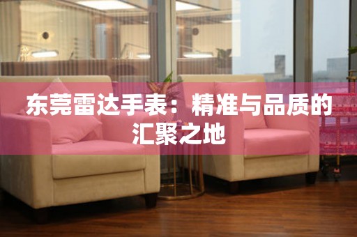 東莞雷達(dá)手表：精準(zhǔn)與品質(zhì)的匯聚之地