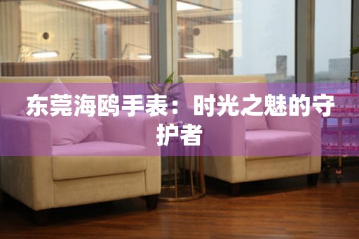 東莞海鷗手表：時(shí)光之魅的守護(hù)者