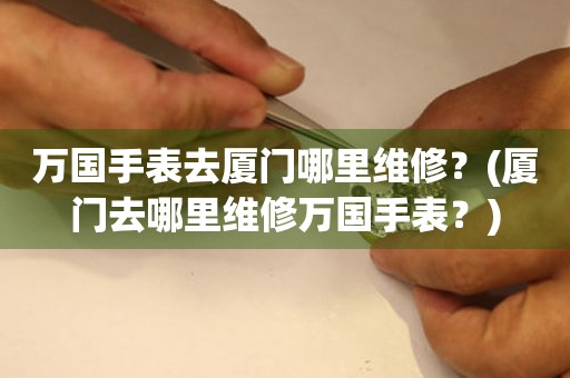 萬國手表去廈門哪里維修？(廈門去哪里維修萬國手表？)