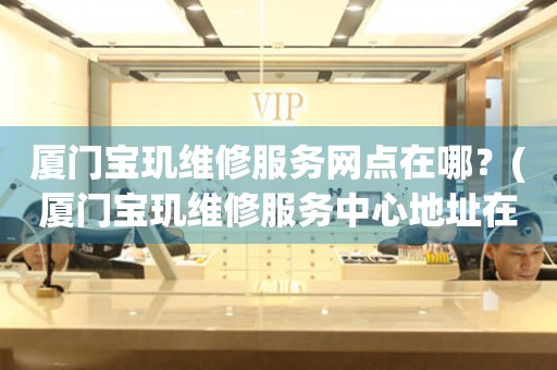 廈門寶璣維修服務網(wǎng)點在哪？(廈門寶璣維修服務中心地址在哪？)