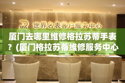廈門去哪里維修格拉蘇蒂手表？(廈門格拉蘇蒂維修服務中心地址在哪？)