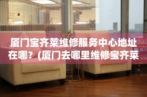 廈門寶齊萊維修服務(wù)中心地址在哪？(廈門去哪里維修寶齊萊手表？)