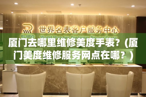 廈門去哪里維修美度手表？(廈門美度維修服務(wù)網(wǎng)點(diǎn)在哪？)