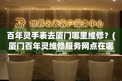 百年靈手表去廈門(mén)哪里維修？(廈門(mén)百年靈維修服務(wù)網(wǎng)點(diǎn)在哪？)