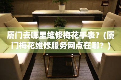 廈門(mén)去哪里維修梅花手表？(廈門(mén)梅花維修服務(wù)網(wǎng)點(diǎn)在哪？)