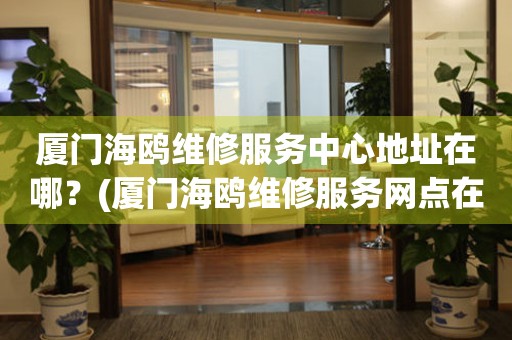 廈門(mén)海鷗維修服務(wù)中心地址在哪？(廈門(mén)海鷗維修服務(wù)網(wǎng)點(diǎn)在哪？)
