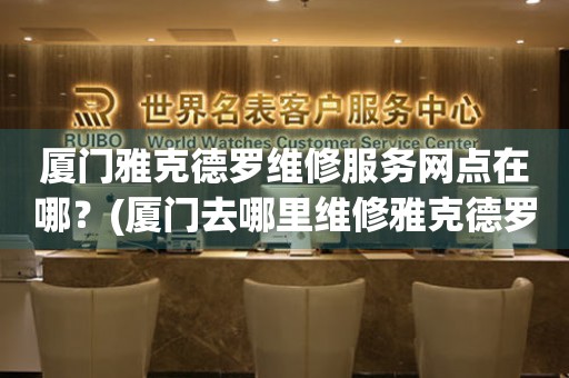 廈門(mén)雅克德羅維修服務(wù)網(wǎng)點(diǎn)在哪？(廈門(mén)去哪里維修雅克德羅手表？)