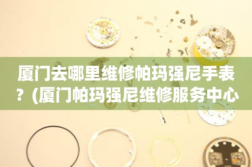 廈門(mén)去哪里維修帕瑪強(qiáng)尼手表？(廈門(mén)帕瑪強(qiáng)尼維修服務(wù)中心地址在哪？)