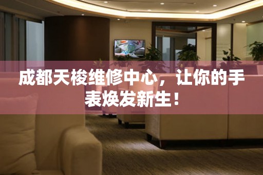 成都天梭維修中心，讓你的手表煥發(fā)新生！