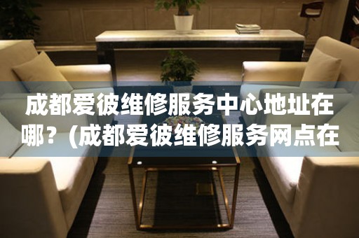 成都愛(ài)彼維修服務(wù)中心地址在哪？(成都愛(ài)彼維修服務(wù)網(wǎng)點(diǎn)在哪？)