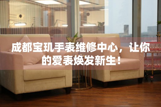 成都寶璣手表維修中心，讓你的愛(ài)表煥發(fā)新生！