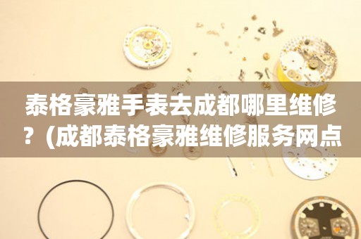 泰格豪雅手表去成都哪里維修？(成都泰格豪雅維修服務(wù)網(wǎng)點(diǎn)在哪？)