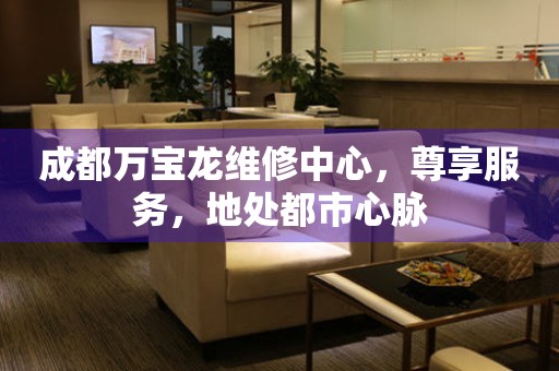 成都萬(wàn)寶龍維修中心，尊享服務(wù)，地處都市心脈