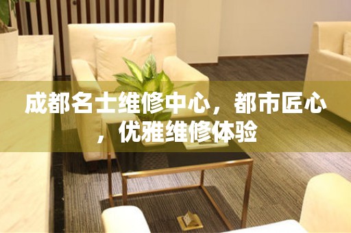 成都名士維修中心，都市匠心，優(yōu)雅維修體驗(yàn)
