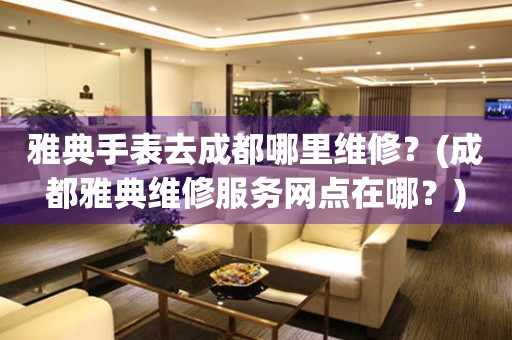 雅典手表去成都哪里維修？(成都雅典維修服務(wù)網(wǎng)點(diǎn)在哪？)