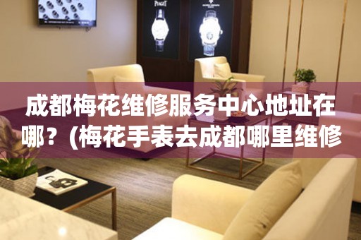 成都梅花維修服務(wù)中心地址在哪？(梅花手表去成都哪里維修？)