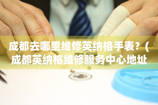 成都去哪里維修英納格手表？(成都英納格維修服務(wù)中心地址在哪？)
