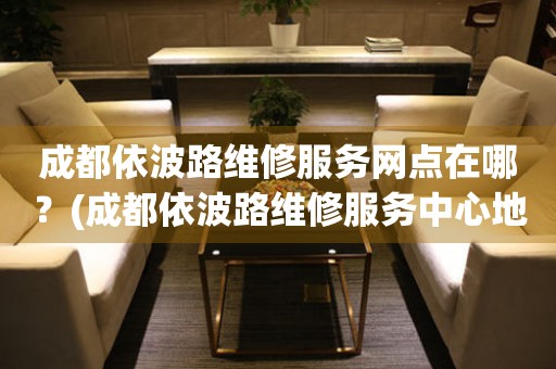 成都依波路維修服務(wù)網(wǎng)點(diǎn)在哪？(成都依波路維修服務(wù)中心地址在哪？)