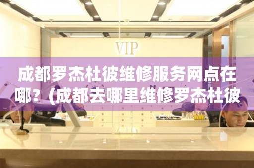 成都羅杰杜彼維修服務(wù)網(wǎng)點(diǎn)在哪？(成都去哪里維修羅杰杜彼手表？)