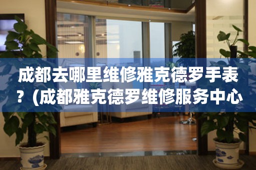 成都去哪里維修雅克德羅手表？(成都雅克德羅維修服務(wù)中心地址在哪？)
