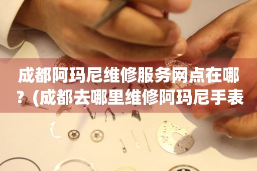 成都阿瑪尼維修服務(wù)網(wǎng)點(diǎn)在哪？(成都去哪里維修阿瑪尼手表？)