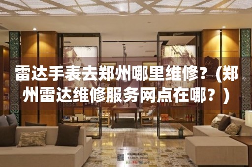 雷達手表去鄭州哪里維修？(鄭州雷達維修服務(wù)網(wǎng)點在哪？)