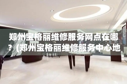 鄭州寶格麗維修服務(wù)網(wǎng)點在哪？(鄭州寶格麗維修服務(wù)中心地址在哪？)