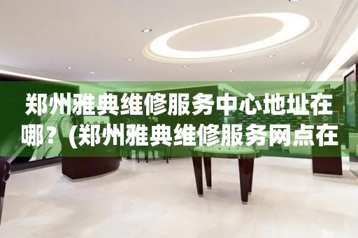 鄭州雅典維修服務(wù)中心地址在哪？(鄭州雅典維修服務(wù)網(wǎng)點在哪？)