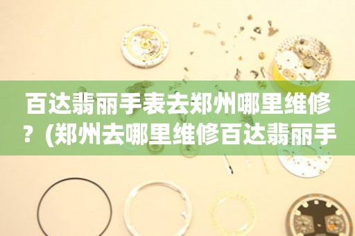 鄭州百達翡麗手表專業(yè)服務(wù)中心：您的信賴之選