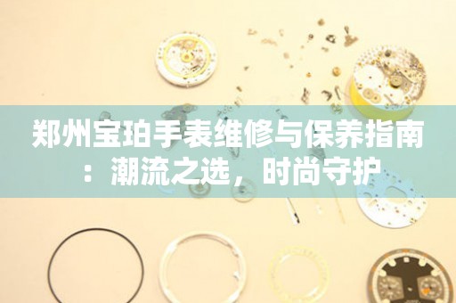 鄭州寶珀手表維修與保養(yǎng)指南：潮流之選，時尚守護