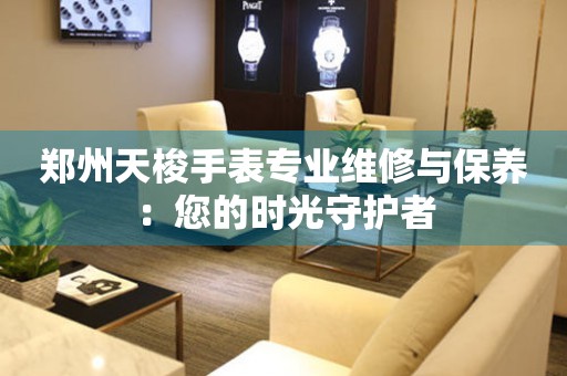 鄭州天梭手表專業(yè)維修與保養(yǎng)：您的時光守護者