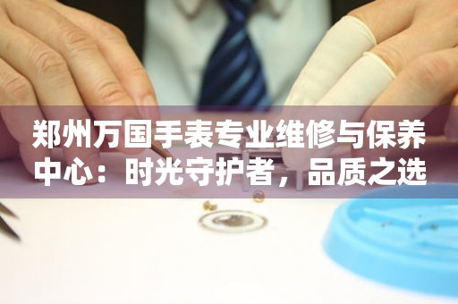 鄭州萬(wàn)國(guó)手表專業(yè)維修與保養(yǎng)中心：時(shí)光守護(hù)者，品質(zhì)之選
