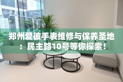 鄭州愛(ài)彼手表維修與保養(yǎng)圣地：民主路10號(hào)等你探索！