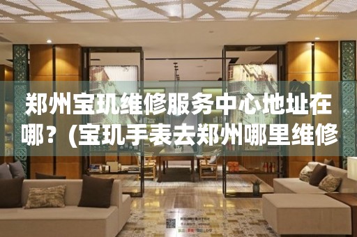 鄭州寶璣維修服務(wù)中心地址在哪？(寶璣手表去鄭州哪里維修？)