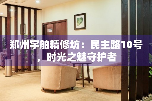 鄭州宇舶精修坊：民主路10號(hào)，時(shí)光之魅守護(hù)者