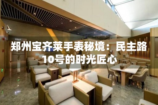鄭州寶齊萊手表秘境：民主路10號(hào)的時(shí)光匠心