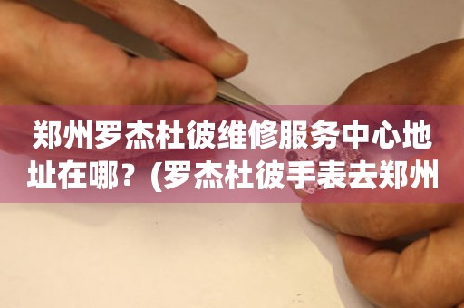 鄭州羅杰杜彼維修服務(wù)中心地址在哪？(羅杰杜彼手表去鄭州哪里維修？)