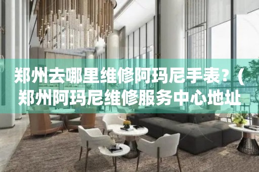 鄭州去哪里維修阿瑪尼手表？(鄭州阿瑪尼維修服務(wù)中心地址在哪？)