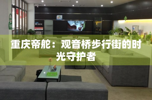 重慶帝舵：觀音橋步行街的時(shí)光守護(hù)者