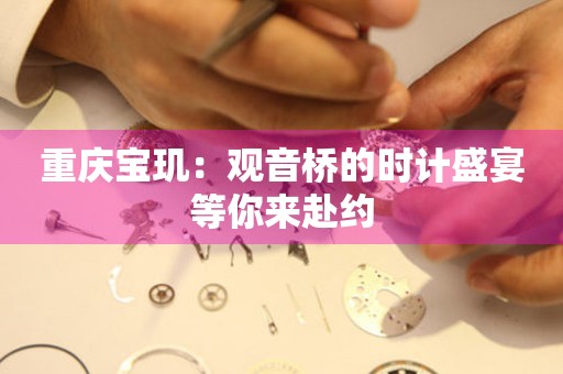 重慶寶璣：觀音橋的時(shí)計(jì)盛宴等你來(lái)赴約
