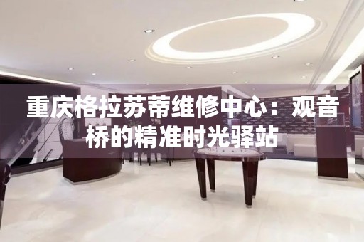 重慶格拉蘇蒂維修中心：觀音橋的精準(zhǔn)時(shí)光驛站