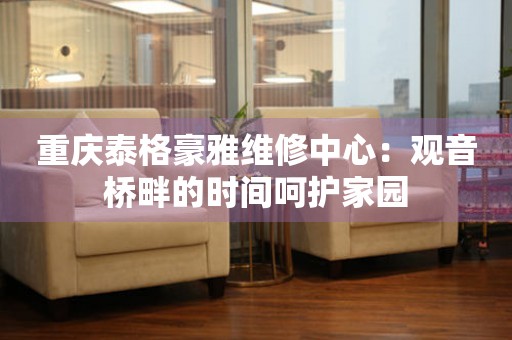 重慶泰格豪雅維修中心：觀音橋畔的時(shí)間呵護(hù)家園