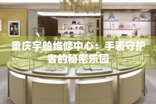 重慶宇舶維修中心：手表守護者的秘密樂園