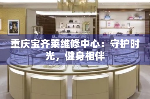 重慶寶齊萊維修中心：守護時光，健身相伴