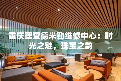 重慶理查德米勒維修中心：時光之魅，珠寶之韻