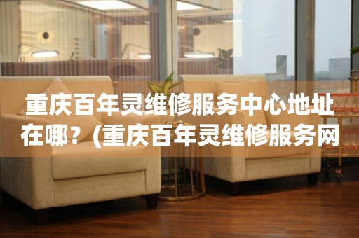 重慶百年靈維修服務中心地址在哪？(重慶百年靈維修服務網(wǎng)點在哪？)