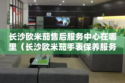 長沙歐米茄售后服務中心在哪里（長沙歐米茄手表保養(yǎng)服務網(wǎng)點在哪里）