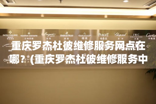 重慶羅杰杜彼維修中心：精準時光，醫(yī)療級呵護