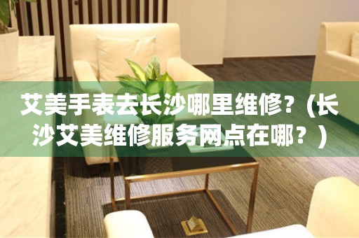 長(zhǎng)沙艾美手表維修點(diǎn)查詢
