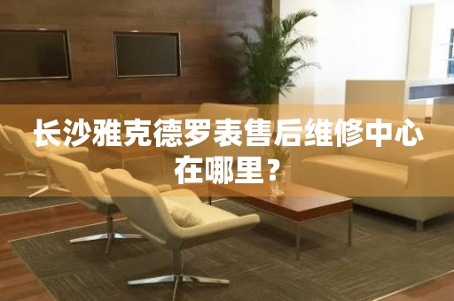 長(zhǎng)沙雅克德羅表售后維修中心在哪里？